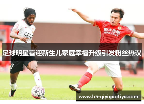 足球明星喜迎新生儿家庭幸福升级引发粉丝热议
